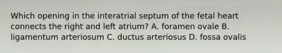 Which opening in the interatrial septum of the fetal heart connects the right and left atrium? A. foramen ovale B. ligamentum arteriosum C. ductus arteriosus D. fossa ovalis