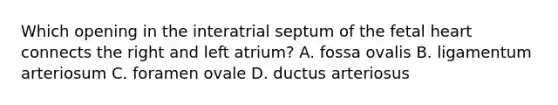 Which opening in the interatrial septum of the fetal heart connects the right and left atrium? A. fossa ovalis B. ligamentum arteriosum C. foramen ovale D. ductus arteriosus