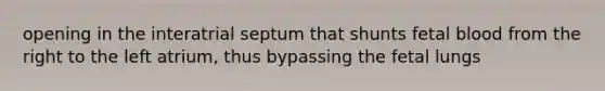 opening in the interatrial septum that shunts fetal blood from the right to the left atrium, thus bypassing the fetal lungs