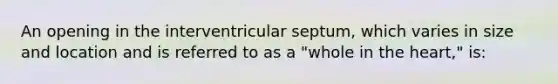 An opening in the interventricular septum, which varies in size and location and is referred to as a "whole in the heart," is: