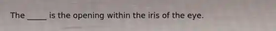 The _____ is the opening within the iris of the eye.