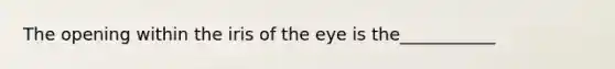 The opening within the iris of the eye is the___________