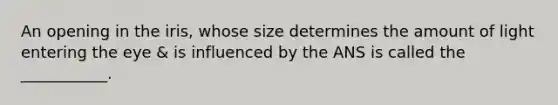 An opening in the iris, whose size determines the amount of light entering the eye & is influenced by the ANS is called the ___________.