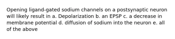 Opening ligand-gated sodium channels on a postsynaptic neuron will likely result in a. Depolarization b. an EPSP c. a decrease in membrane potential d. diffusion of sodium into the neuron e. all of the above