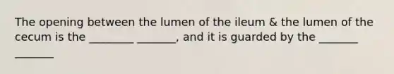 The opening between the lumen of the ileum & the lumen of the cecum is the ________ _______, and it is guarded by the _______ _______