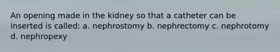 An opening made in the kidney so that a catheter can be inserted is called: a. nephrostomy b. nephrectomy c. nephrotomy d. nephropexy