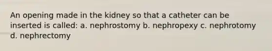 An opening made in the kidney so that a catheter can be inserted is called: a. nephrostomy b. nephropexy c. nephrotomy d. nephrectomy