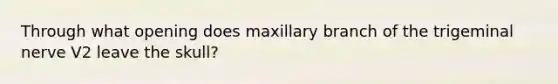 Through what opening does maxillary branch of the trigeminal nerve V2 leave the skull?