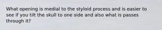 What opening is medial to the styloid process and is easier to see if you tilt the skull to one side and also what is passes through it?