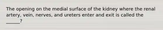 The opening on the medial surface of the kidney where the renal artery, vein, nerves, and ureters enter and exit is called the ______?