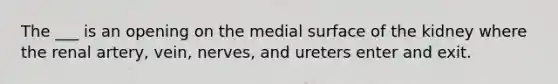 The ___ is an opening on the medial surface of the kidney where the renal artery, vein, nerves, and ureters enter and exit.