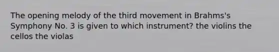 The opening melody of the third movement in Brahms's Symphony No. 3 is given to which instrument? the violins the cellos the violas