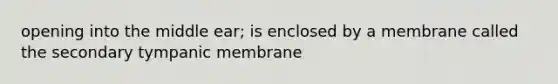 opening into the middle ear; is enclosed by a membrane called the secondary tympanic membrane