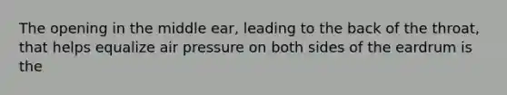 The opening in the middle ear, leading to the back of the throat, that helps equalize air pressure on both sides of the eardrum is the