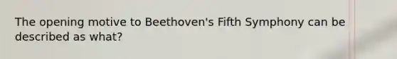 The opening motive to Beethoven's Fifth Symphony can be described as what?