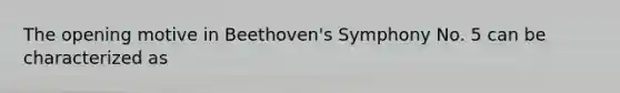 The opening motive in Beethoven's Symphony No. 5 can be characterized as