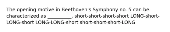 The opening motive in Beethoven's Symphony no. 5 can be characterized as __________. short-short-short-short LONG-short-LONG-short LONG-LONG-short short-short-short-LONG