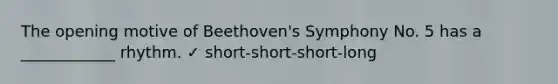 The opening motive of Beethoven's Symphony No. 5 has a ____________ rhythm. ✓ short-short-short-long