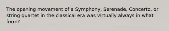 The opening movement of a Symphony, Serenade, Concerto, or string quartet in the classical era was virtually always in what form?