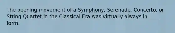 The opening movement of a Symphony, Serenade, Concerto, or String Quartet in the Classical Era was virtually always in ____ form.