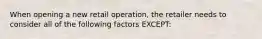 When opening a new retail operation, the retailer needs to consider all of the following factors EXCEPT: