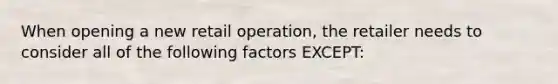 When opening a new retail operation, the retailer needs to consider all of the following factors EXCEPT: