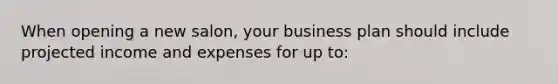 When opening a new salon, your business plan should include projected income and expenses for up to: