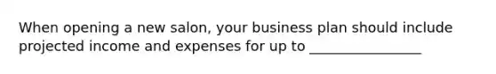 When opening a new salon, your business plan should include projected income and expenses for up to ________________