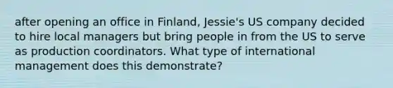 after opening an office in Finland, Jessie's US company decided to hire local managers but bring people in from the US to serve as production coordinators. What type of international management does this demonstrate?