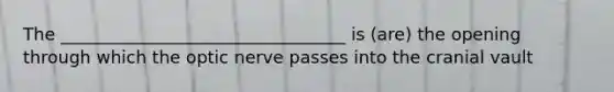 The _________________________________ is (are) the opening through which the optic nerve passes into the cranial vault