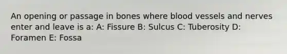 An opening or passage in bones where blood vessels and nerves enter and leave is a: A: Fissure B: Sulcus C: Tuberosity D: Foramen E: Fossa