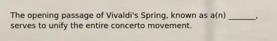 The opening passage of Vivaldi's Spring, known as a(n) _______, serves to unify the entire concerto movement.