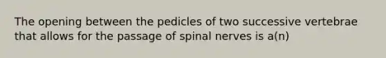 The opening between the pedicles of two successive vertebrae that allows for the passage of <a href='https://www.questionai.com/knowledge/kyBL1dWgAx-spinal-nerves' class='anchor-knowledge'>spinal nerves</a> is a(n)