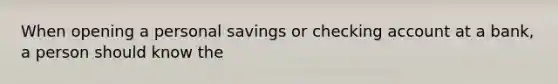 When opening a personal savings or checking account at a bank, a person should know the