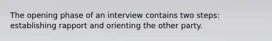 The opening phase of an interview contains two steps: establishing rapport and orienting the other party.