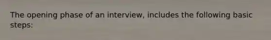 The opening phase of an interview, includes the following basic steps: