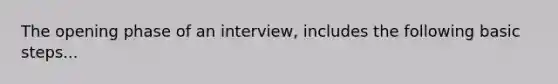 The opening phase of an interview, includes the following basic steps...