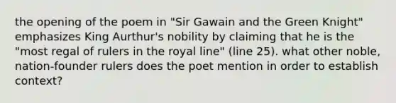 the opening of the poem in "Sir Gawain and the Green Knight" emphasizes King Aurthur's nobility by claiming that he is the "most regal of rulers in the royal line" (line 25). what other noble, nation-founder rulers does the poet mention in order to establish context?