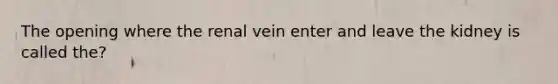 The opening where the renal vein enter and leave the kidney is called the?