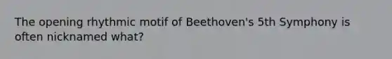 The opening rhythmic motif of Beethoven's 5th Symphony is often nicknamed what?