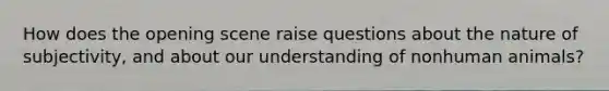 How does the opening scene raise questions about the nature of subjectivity, and about our understanding of nonhuman animals?