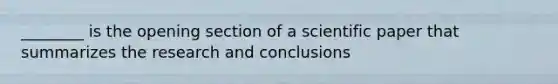 ________ is the opening section of a scientific paper that summarizes the research and conclusions