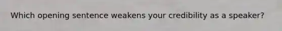 Which opening sentence weakens your credibility as a speaker?