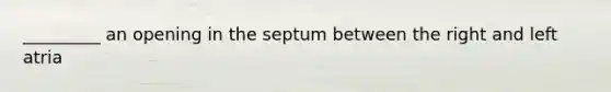 _________ an opening in the septum between the right and left atria