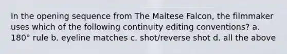 In the opening sequence from The Maltese Falcon, the filmmaker uses which of the following continuity editing conventions? a. 180° rule b. eyeline matches c. shot/reverse shot d. all the above