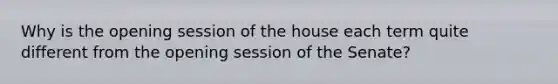 Why is the opening session of the house each term quite different from the opening session of the Senate?