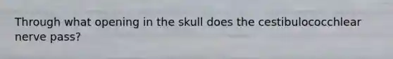 Through what opening in the skull does the cestibulococchlear nerve pass?