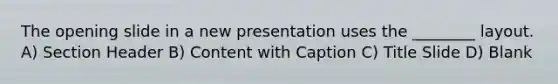 The opening slide in a new presentation uses the ________ layout. A) Section Header B) Content with Caption C) Title Slide D) Blank