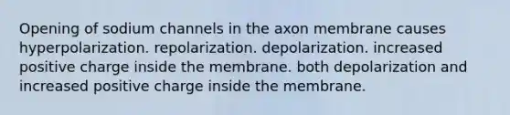 Opening of sodium channels in the axon membrane causes hyperpolarization. repolarization. depolarization. increased positive charge inside the membrane. both depolarization and increased positive charge inside the membrane.