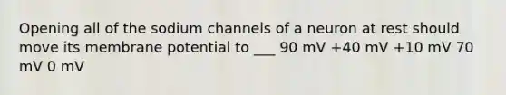 Opening all of the sodium channels of a neuron at rest should move its membrane potential to ___ 90 mV +40 mV +10 mV 70 mV 0 mV